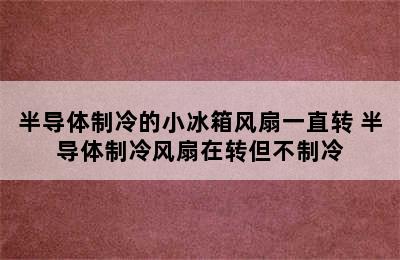 半导体制冷的小冰箱风扇一直转 半导体制冷风扇在转但不制冷